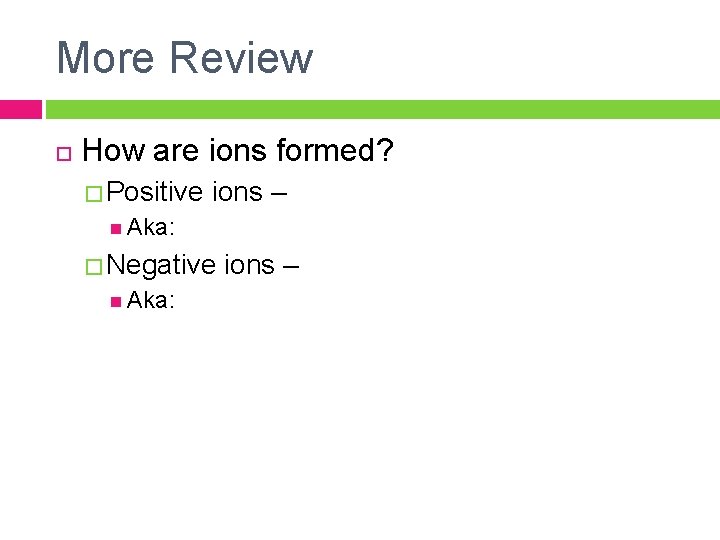 More Review How are ions formed? � Positive ions – Aka: � Negative ions