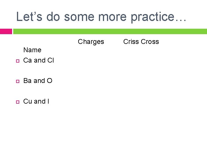 Let’s do some more practice… Charges Name Ca and Cl Ba and O Cu