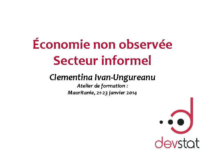 Économie non observée Secteur informel Clementina Ivan-Ungureanu Atelier de formation : Mauritanie, 21 -23