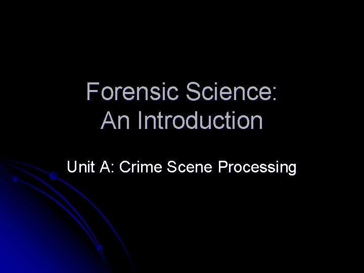 Forensic Science: An Introduction Unit A: Crime Scene Processing 