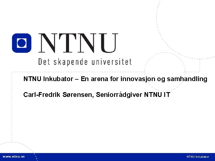 1 NTNU Inkubator – En arena for innovasjon og samhandling Carl-Fredrik Sørensen, Seniorrådgiver NTNU