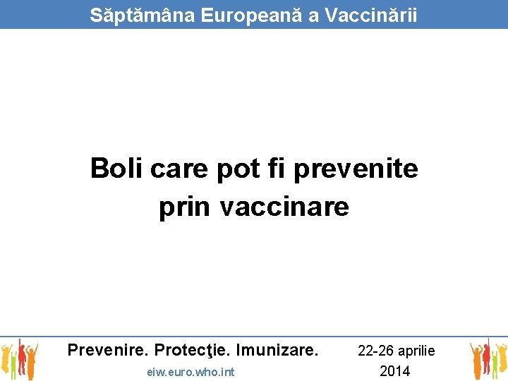 Săptămâna Europeană a Vaccinării Boli care pot fi prevenite prin vaccinare Prevenire. Protecţie. Imunizare.