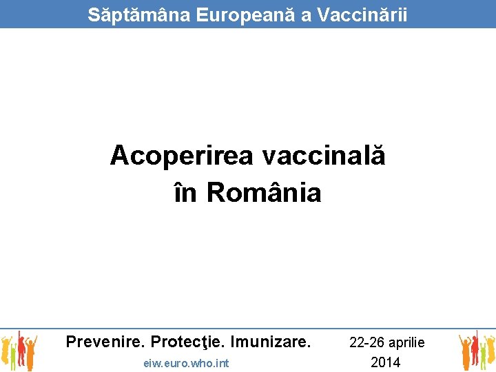 Săptămâna Europeană a Vaccinării Acoperirea vaccinală în România Prevenire. Protecţie. Imunizare. eiw. euro. who.