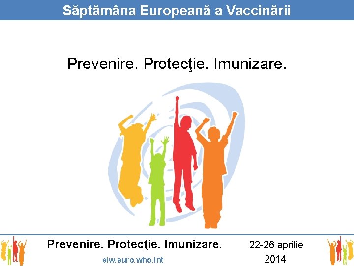 Săptămâna Europeană a Vaccinării Prevenire. Protecţie. Imunizare. eiw. euro. who. int 22 -26 aprilie