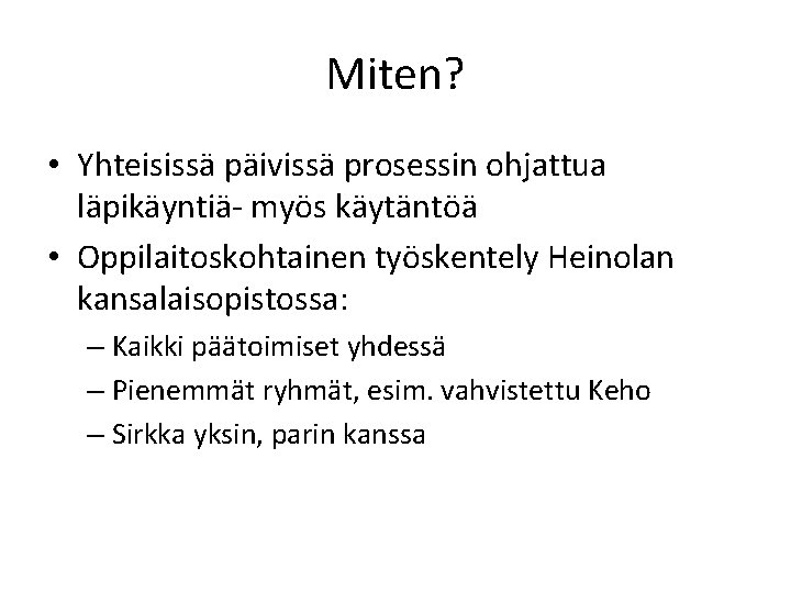 Miten? • Yhteisissä päivissä prosessin ohjattua läpikäyntiä- myös käytäntöä • Oppilaitoskohtainen työskentely Heinolan kansalaisopistossa: