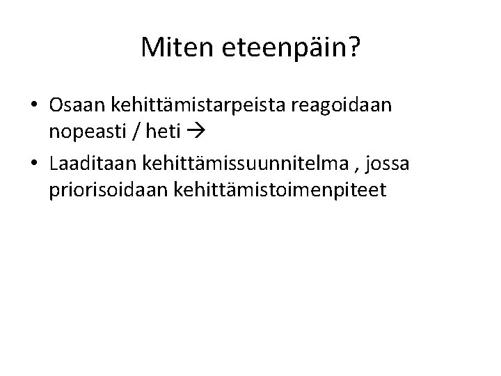 Miten eteenpäin? • Osaan kehittämistarpeista reagoidaan nopeasti / heti • Laaditaan kehittämissuunnitelma , jossa