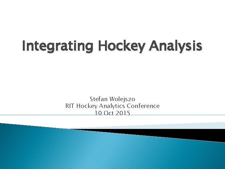 Integrating Hockey Analysis Stefan Wolejszo RIT Hockey Analytics Conference 10 Oct 2015 