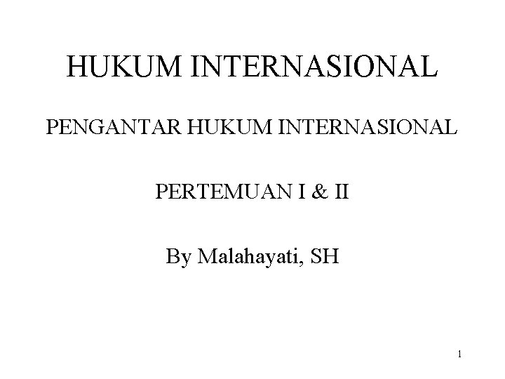 HUKUM INTERNASIONAL PENGANTAR HUKUM INTERNASIONAL PERTEMUAN I & II By Malahayati, SH 1 