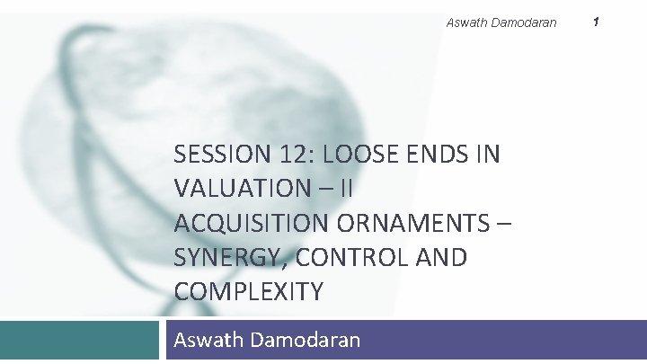 Aswath Damodaran SESSION 12: LOOSE ENDS IN VALUATION – II ACQUISITION ORNAMENTS – SYNERGY,