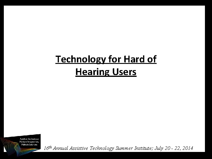 Technology for Hard of Hearing Users 16 th Annual Assistive Technology Summer Institute; July