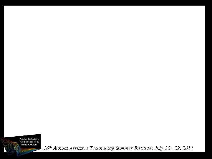 16 th Annual Assistive Technology Summer Institute; July 20 - 22, 2014 