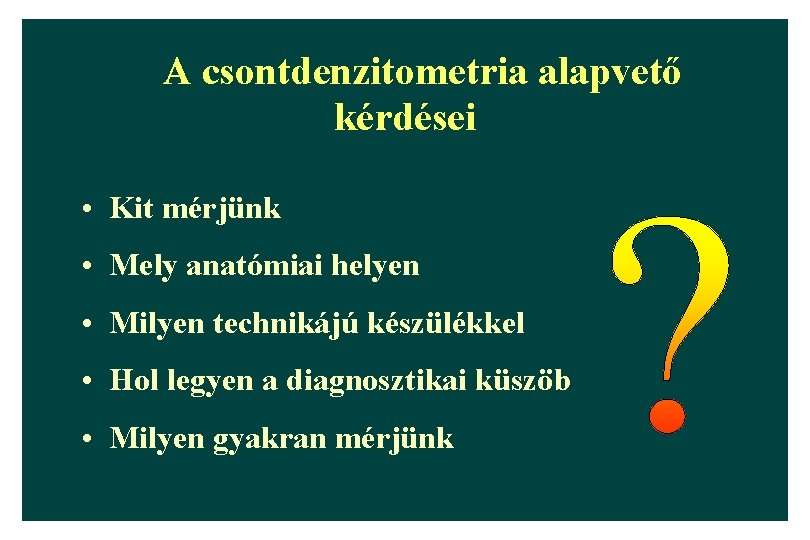 A csontdenzitometria alapvető kérdései • Kit mérjünk • Mely anatómiai helyen • Milyen technikájú