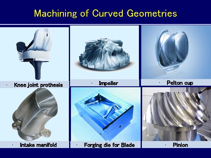 Machining of Curved Geometries • • Knee joint prothesis • Intake manifold • Impeller