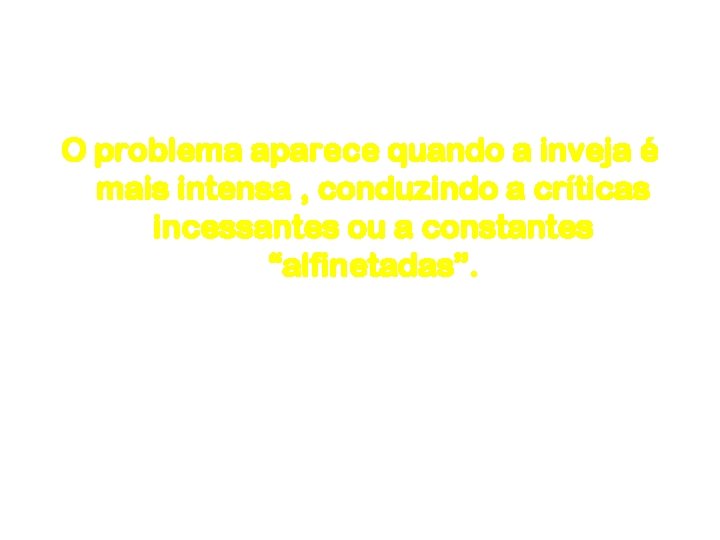 Inveja O problema aparece quando a inveja é mais intensa , conduzindo a críticas