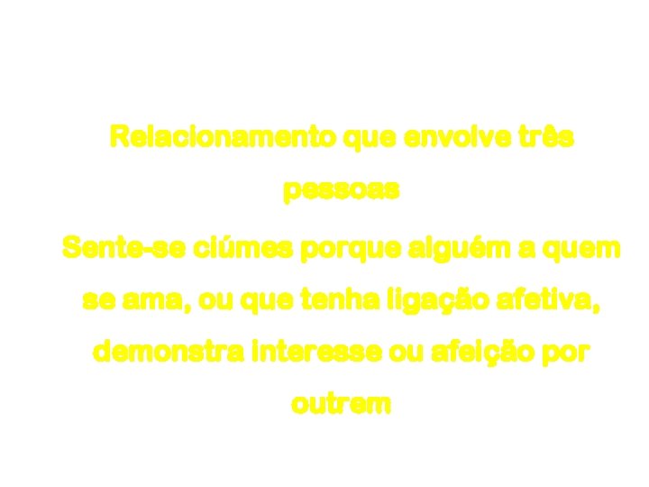 Ciúme Relacionamento que envolve três pessoas Sente-se ciúmes porque alguém a quem se ama,