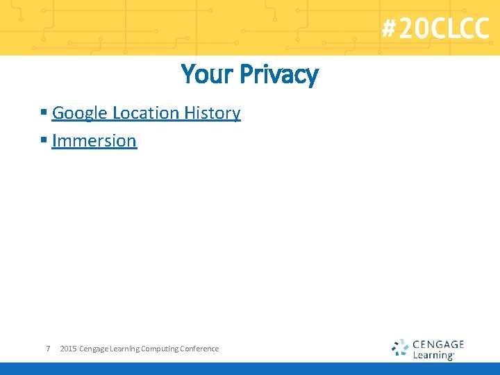 Your Privacy § Google Location History § Immersion 7 2015 Cengage Learning Computing Conference