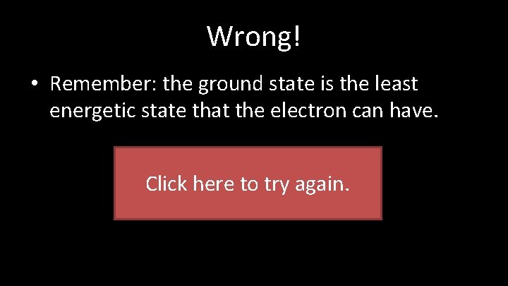 Wrong! • Remember: the ground state is the least energetic state that the electron