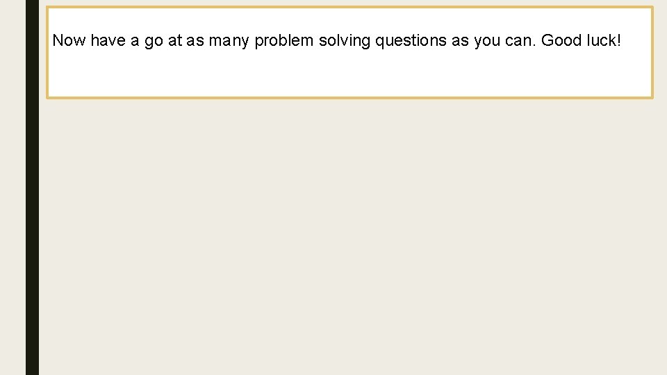 Now have a go at as many problem solving questions as you can. Good