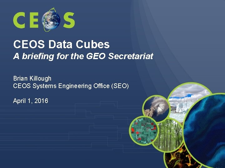 CEOS Data Cubes A briefing for the GEO Secretariat Brian Killough CEOS Systems Engineering