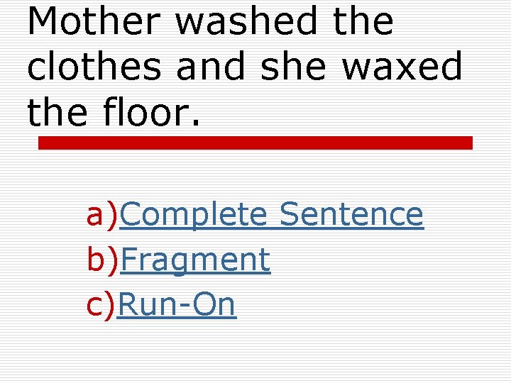 Mother washed the clothes and she waxed the floor. a)Complete Sentence b)Fragment c)Run-On 