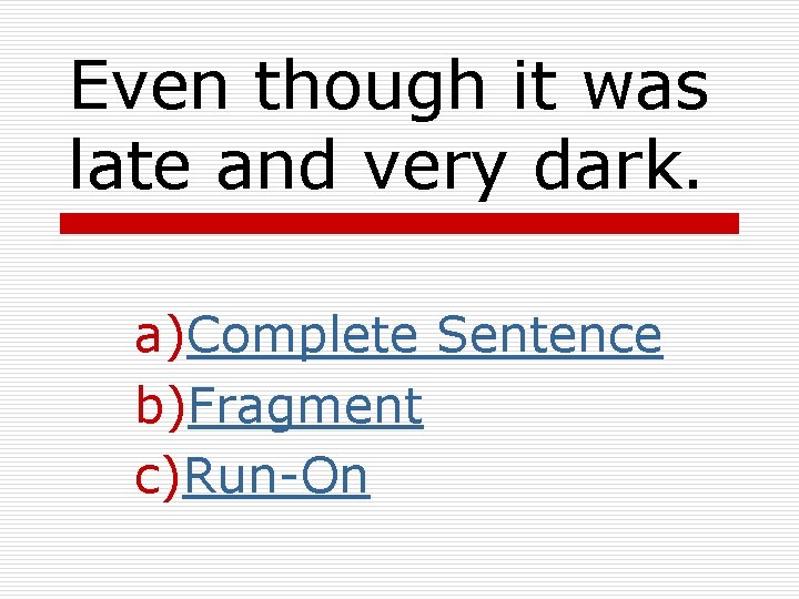 Even though it was late and very dark. a)Complete Sentence b)Fragment c)Run-On 