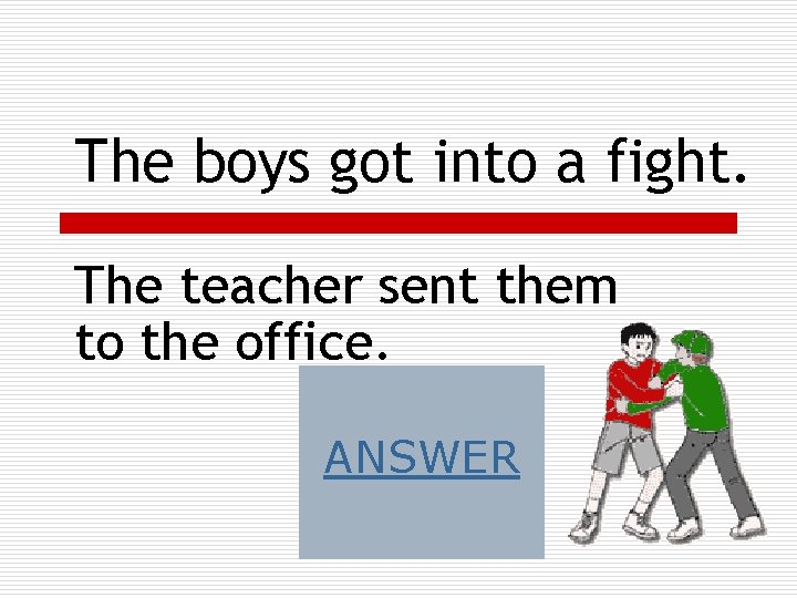 The boys got into a fight. The teacher sent them to the office. ANSWER