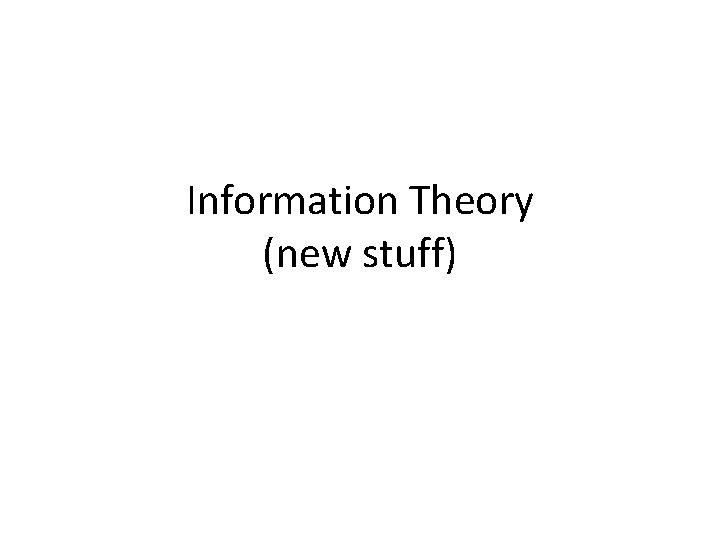 Information Theory (new stuff) Information Theory (new stuff)