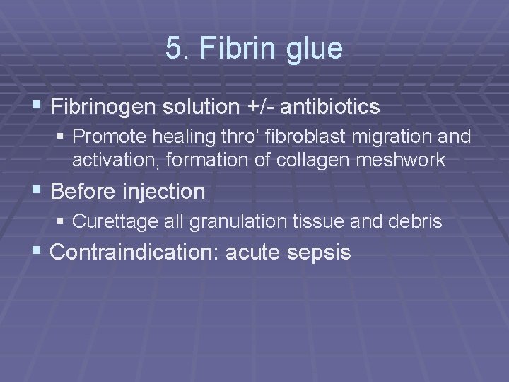 5. Fibrin glue § Fibrinogen solution +/- antibiotics § Promote healing thro’ fibroblast migration