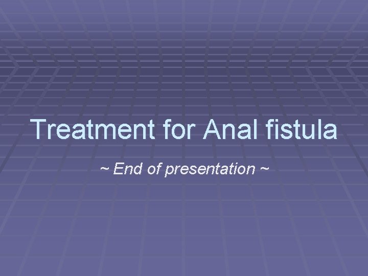 Treatment for Anal fistula ~ End of presentation ~ 