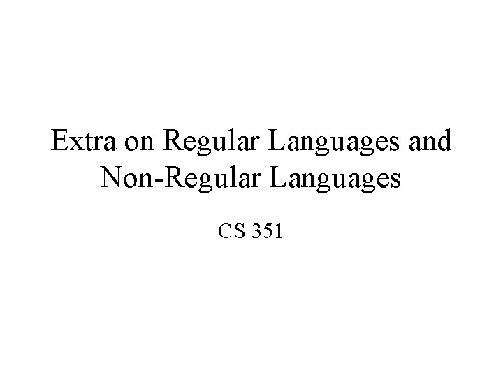 Extra on Regular Languages and Non-Regular Languages CS 351 