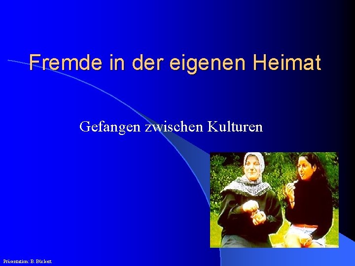 Fremde in der eigenen Heimat Gefangen zwischen Kulturen Präsentation: B. Bückert 