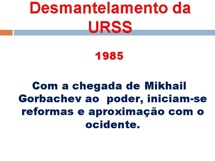 Desmantelamento da URSS 1985 Com a chegada de Mikhail Gorbachev ao poder, iniciam-se reformas