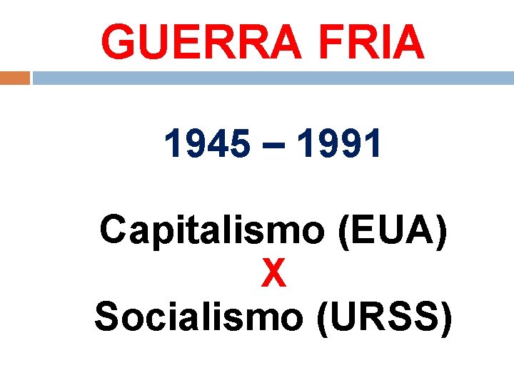 GUERRA FRIA 1945 – 1991 Capitalismo (EUA) X Socialismo (URSS) 