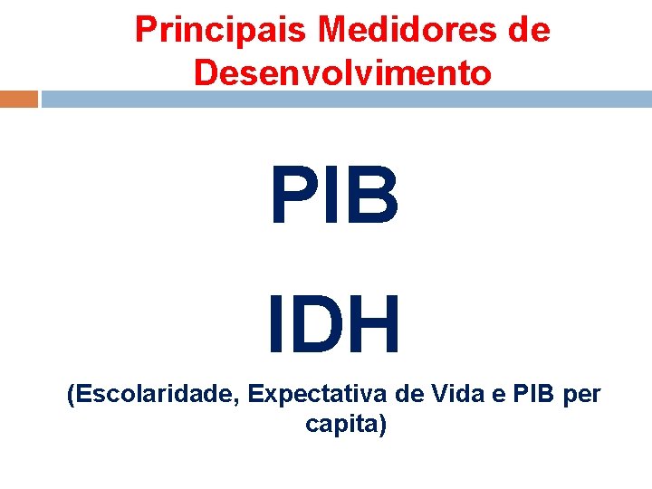 Principais Medidores de Desenvolvimento PIB IDH (Escolaridade, Expectativa de Vida e PIB per capita)