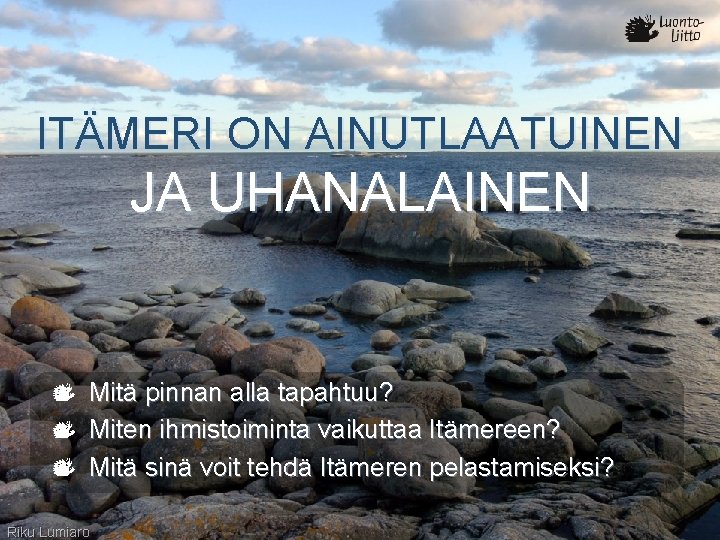 ITÄMERI ON AINUTLAATUINEN JA UHANALAINEN Mitä pinnan alla tapahtuu? Miten ihmistoiminta vaikuttaa Itämereen? Mitä