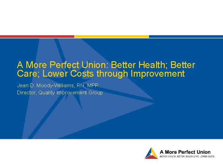A More Perfect Union: Better Health; Better Care; Lower Costs through Improvement Jean D.