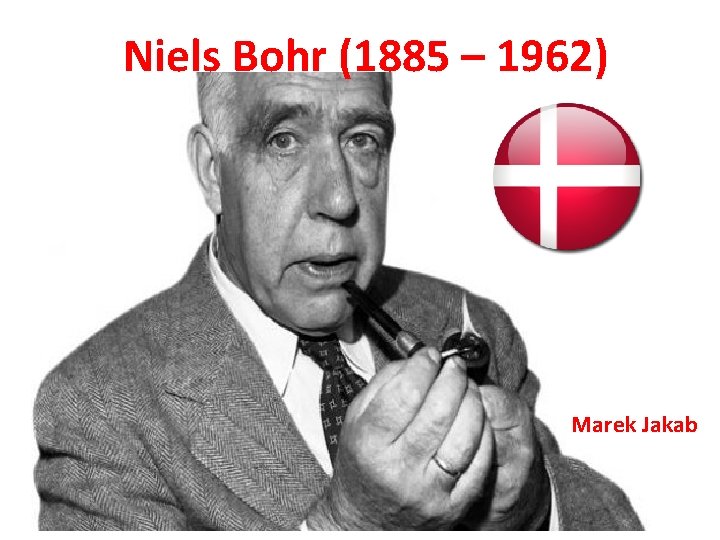 Niels Bohr (1885 – 1962) Marek Jakab 