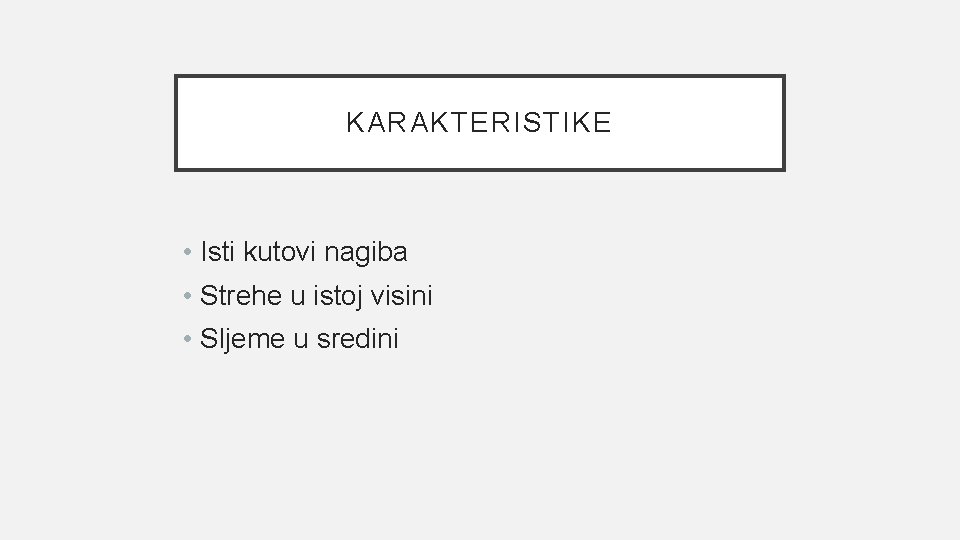 KARAKTERISTIKE • Isti kutovi nagiba • Strehe u istoj visini • Sljeme u sredini