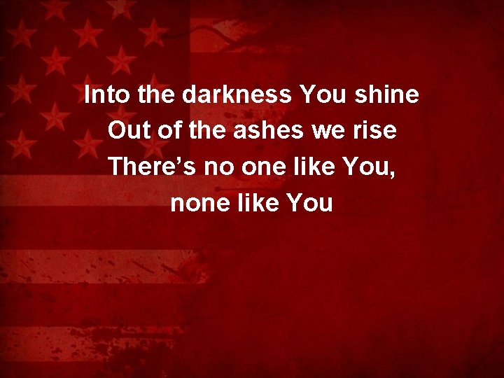 Into the darkness You shine Out of the ashes we rise There’s no one