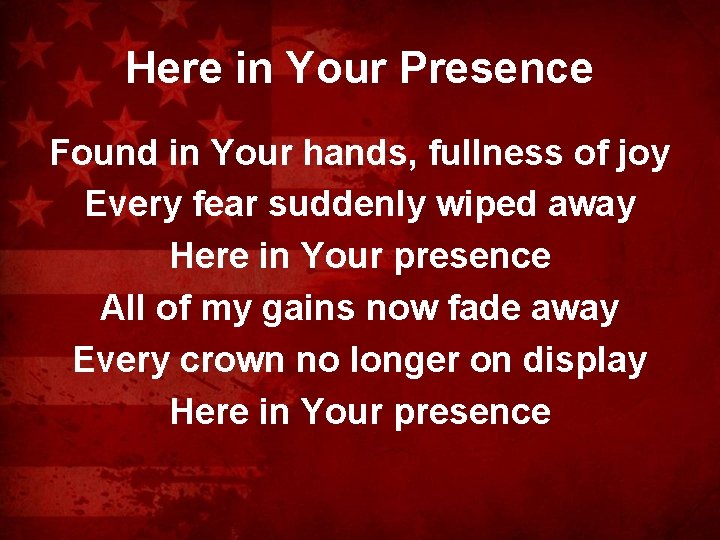 Here in Your Presence Found in Your hands, fullness of joy Every fear suddenly