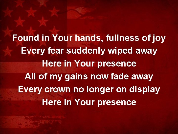 Found in Your hands, fullness of joy Every fear suddenly wiped away Here in