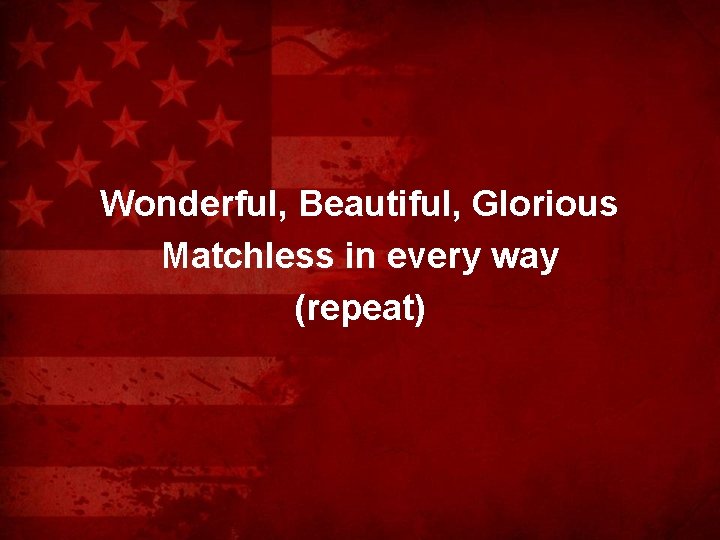 Wonderful, Beautiful, Glorious Matchless in every way (repeat) 