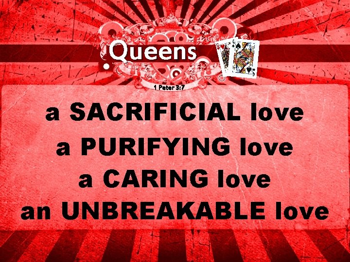 Queens 1 Peter 3: 7 a SACRIFICIAL love a PURIFYING love a CARING love
