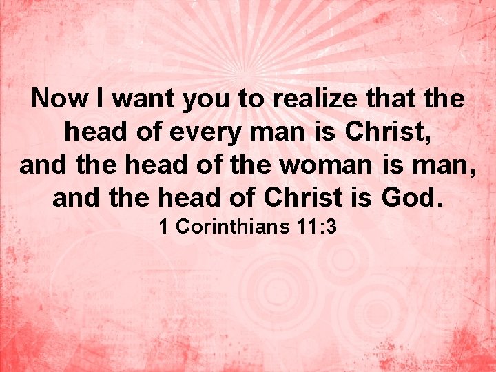 Now I want you to realize that the head of every man is Christ,