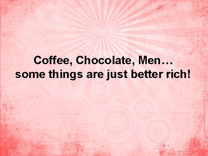 Coffee, Chocolate, Men… some things are just better rich! 