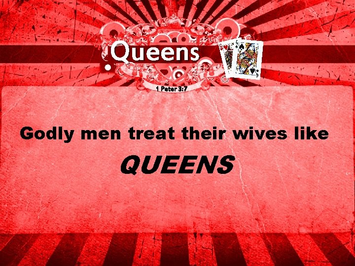 Queens 1 Peter 3: 7 Godly men treat their wives like QUEENS 