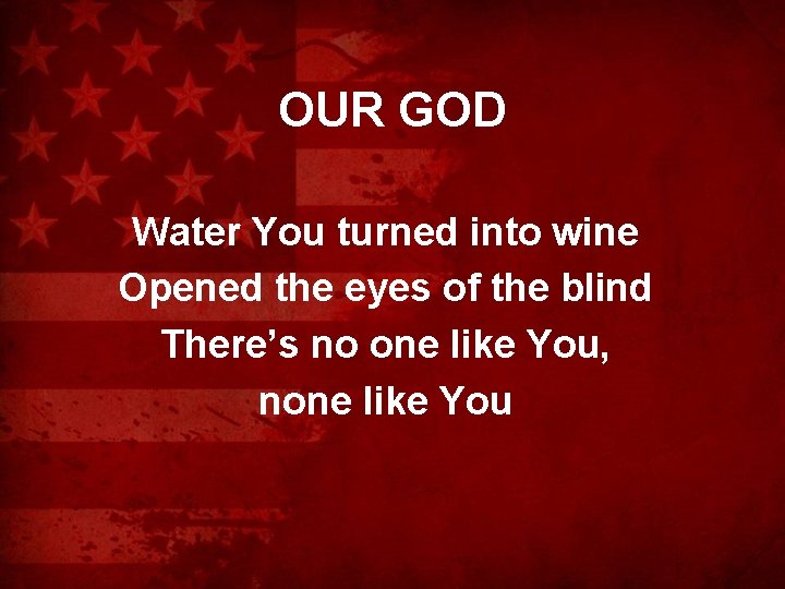 OUR GOD Water You turned into wine Opened the eyes of the blind There’s