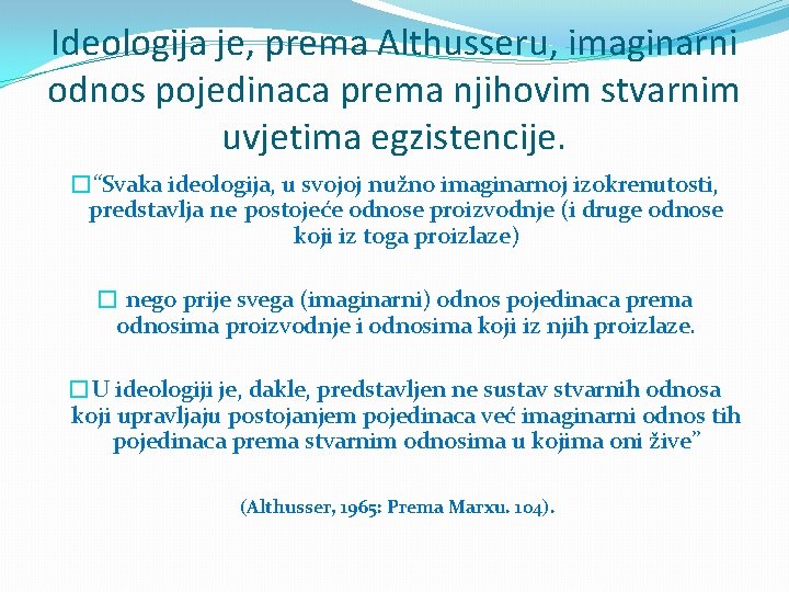 Ideologija je, prema Althusseru, imaginarni odnos pojedinaca prema njihovim stvarnim uvjetima egzistencije. �“Svaka ideologija,