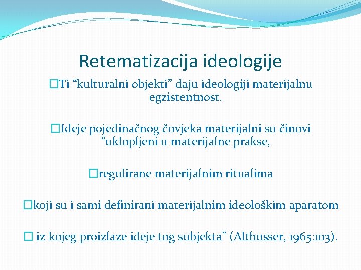 Retematizacija ideologije �Ti “kulturalni objekti” daju ideologiji materijalnu egzistentnost. �Ideje pojedinačnog čovjeka materijalni su