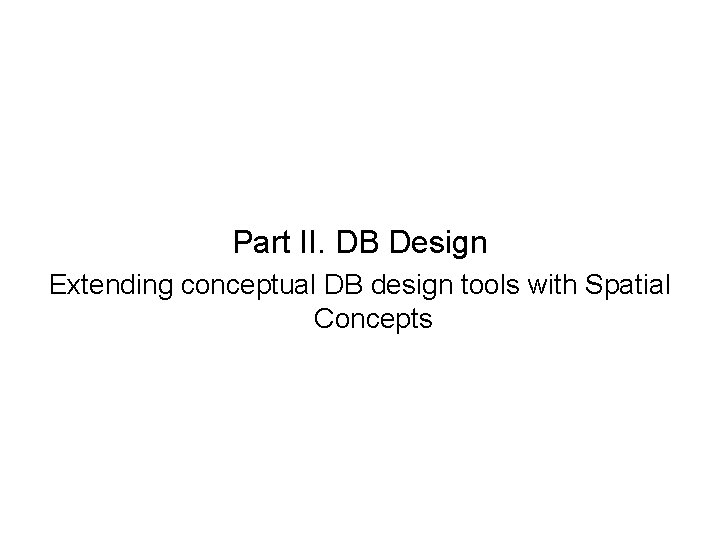 Part II. DB Design Extending conceptual DB design tools with Spatial Concepts 